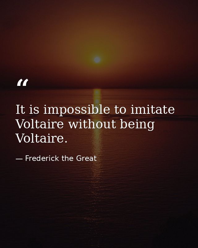 It is impossible to imitate Voltaire without being Voltaire. — Frederick the Great