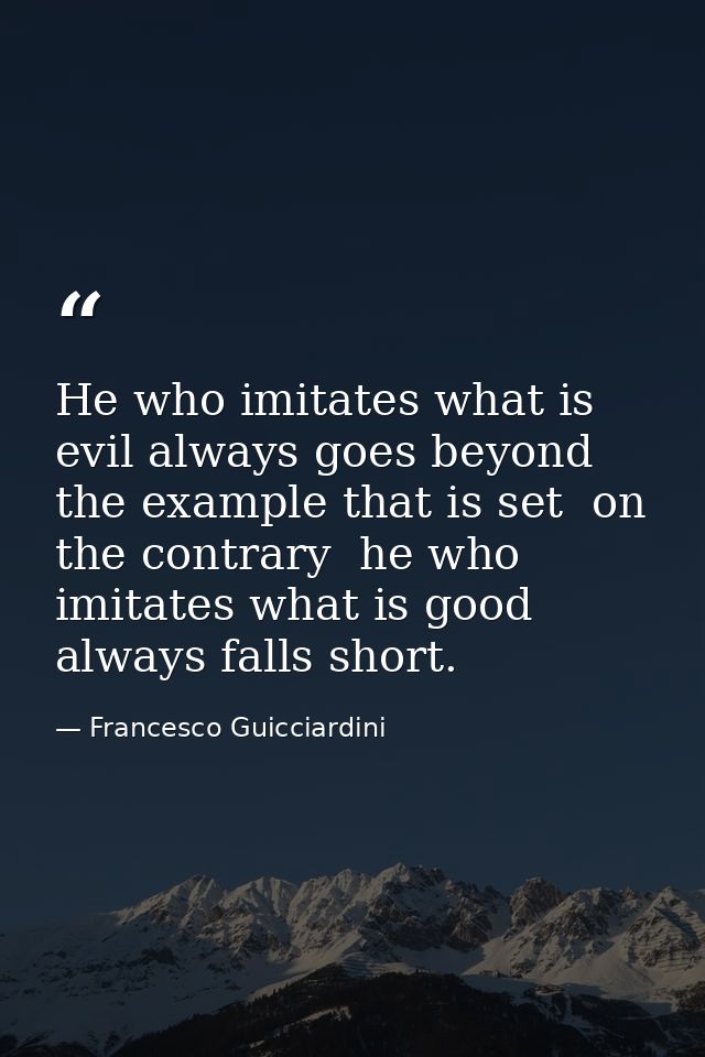 He who imitates what is evil always goes beyond the example that is set  on the contrary  he who imitates what is good a — Francesco Guicciardini