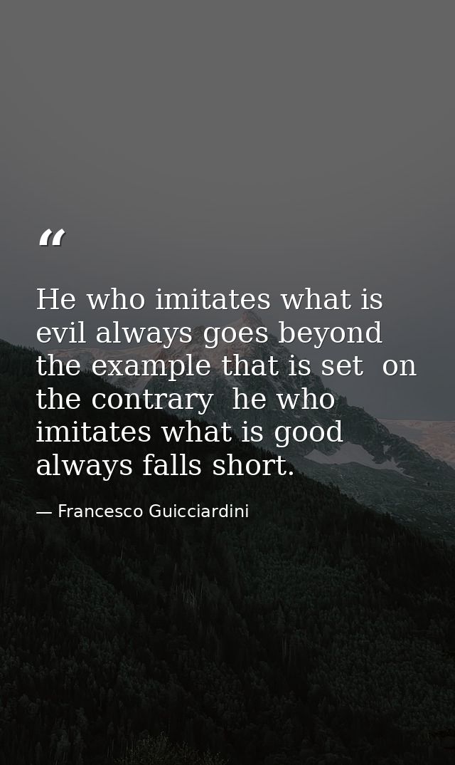 He who imitates what is evil always goes beyond the example that is set  on the contrary  he who imitates what is good a — Francesco Guicciardini