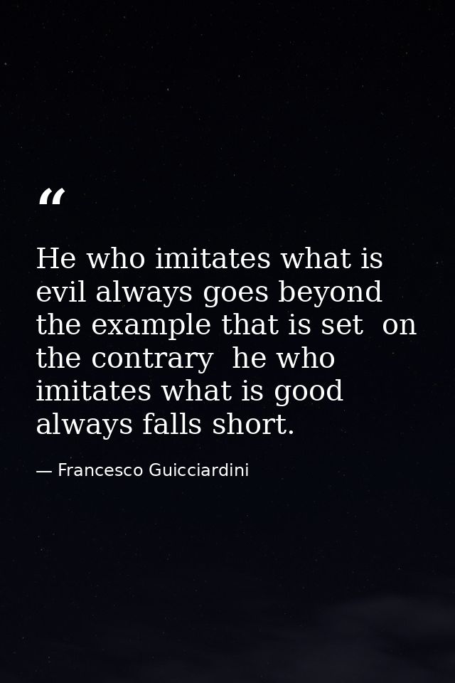 He who imitates what is evil always goes beyond the example that is set  on the contrary  he who imitates what is good a — Francesco Guicciardini