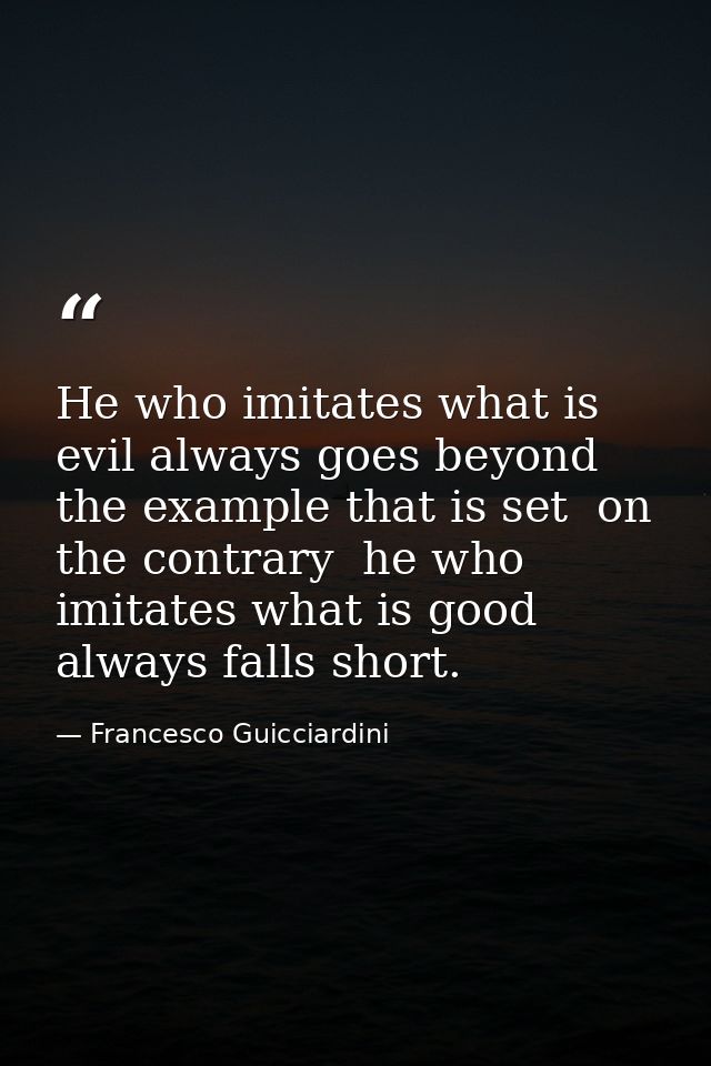 He who imitates what is evil always goes beyond the example that is set  on the contrary  he who imitates what is good a — Francesco Guicciardini