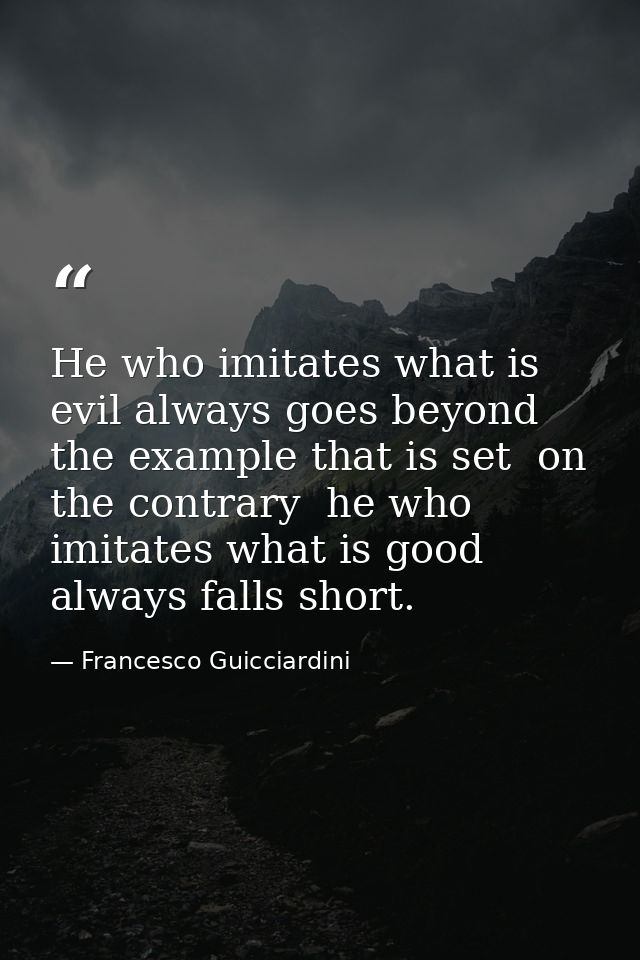 He who imitates what is evil always goes beyond the example that is set  on the contrary  he who imitates what is good a — Francesco Guicciardini