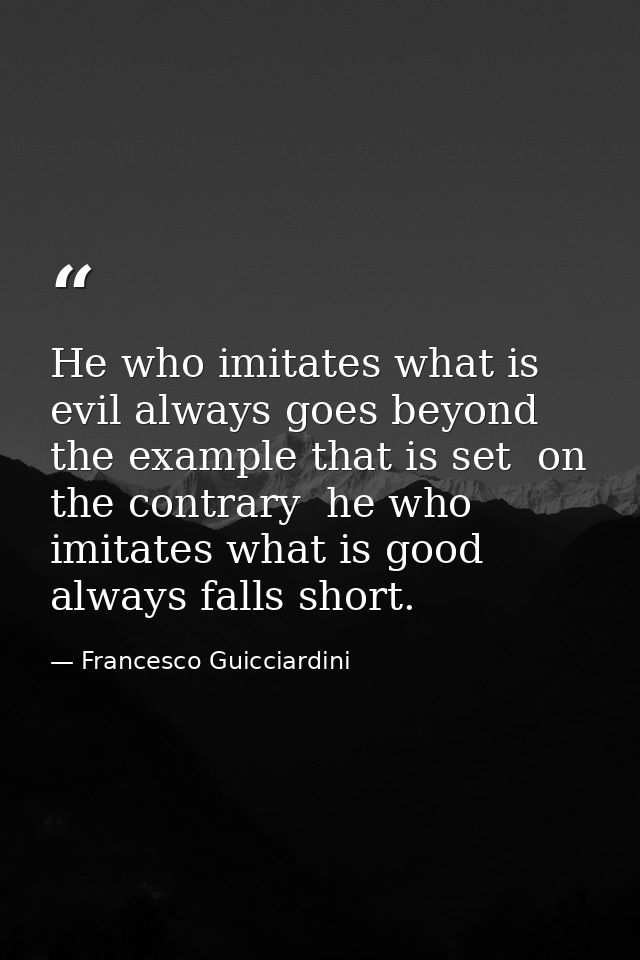 He who imitates what is evil always goes beyond the example that is set  on the contrary  he who imitates what is good a — Francesco Guicciardini