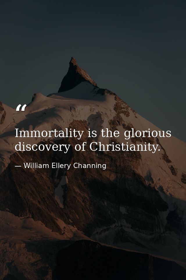 Immortality is the glorious discovery of Christianity. — William Ellery Channing