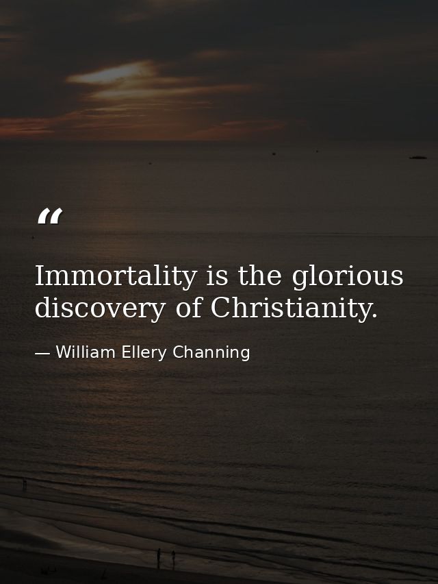 Immortality is the glorious discovery of Christianity. — William Ellery Channing