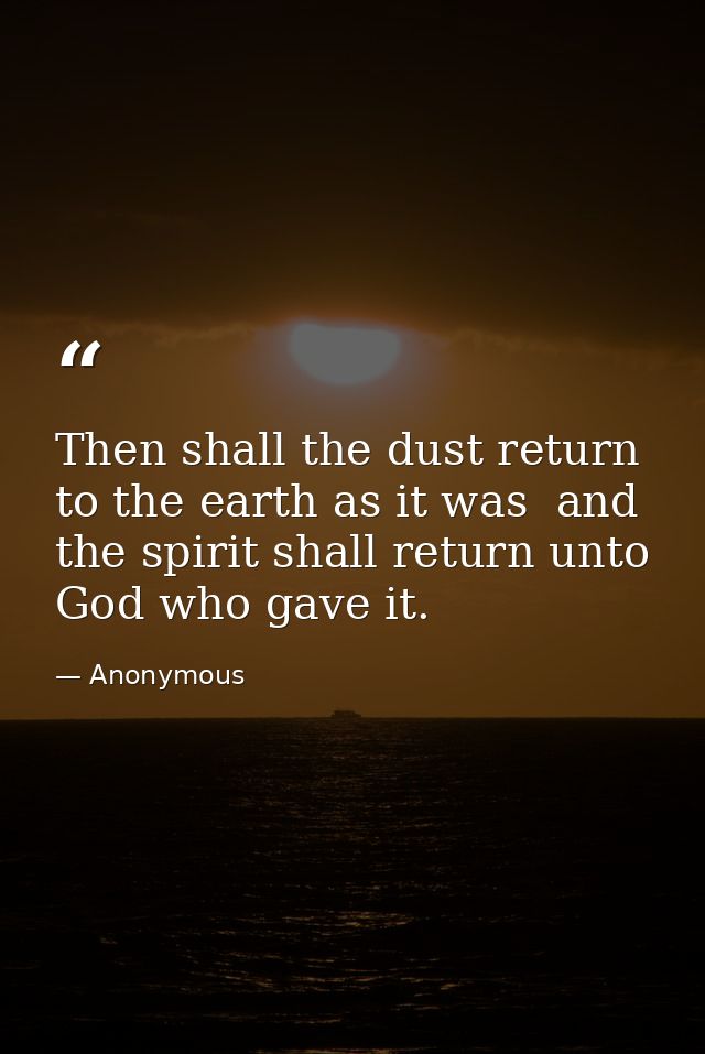 Then shall the dust return to the earth as it was  and the spirit shall return unto God who gave it. — Anonymous