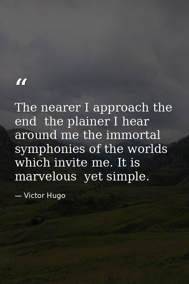 The nearer I approach the end  the plainer I hear around me the immortal symphonies of the worlds which invite me. It is — Victor Hugo