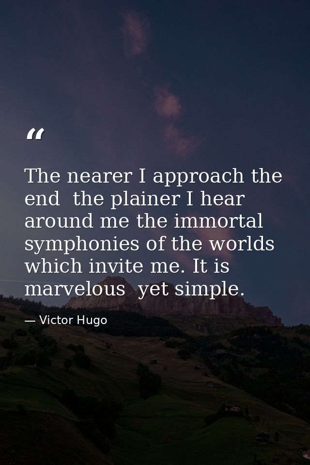 The nearer I approach the end  the plainer I hear around me the immortal symphonies of the worlds which invite me. It is — Victor Hugo
