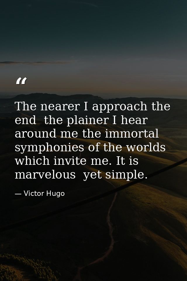 The nearer I approach the end  the plainer I hear around me the immortal symphonies of the worlds which invite me. It is — Victor Hugo