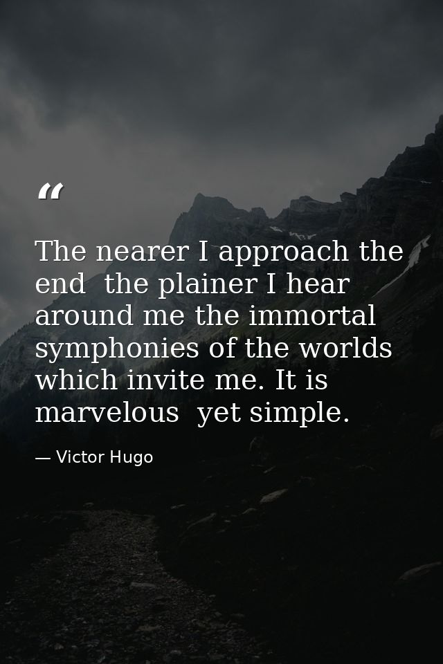 The nearer I approach the end  the plainer I hear around me the immortal symphonies of the worlds which invite me. It is — Victor Hugo