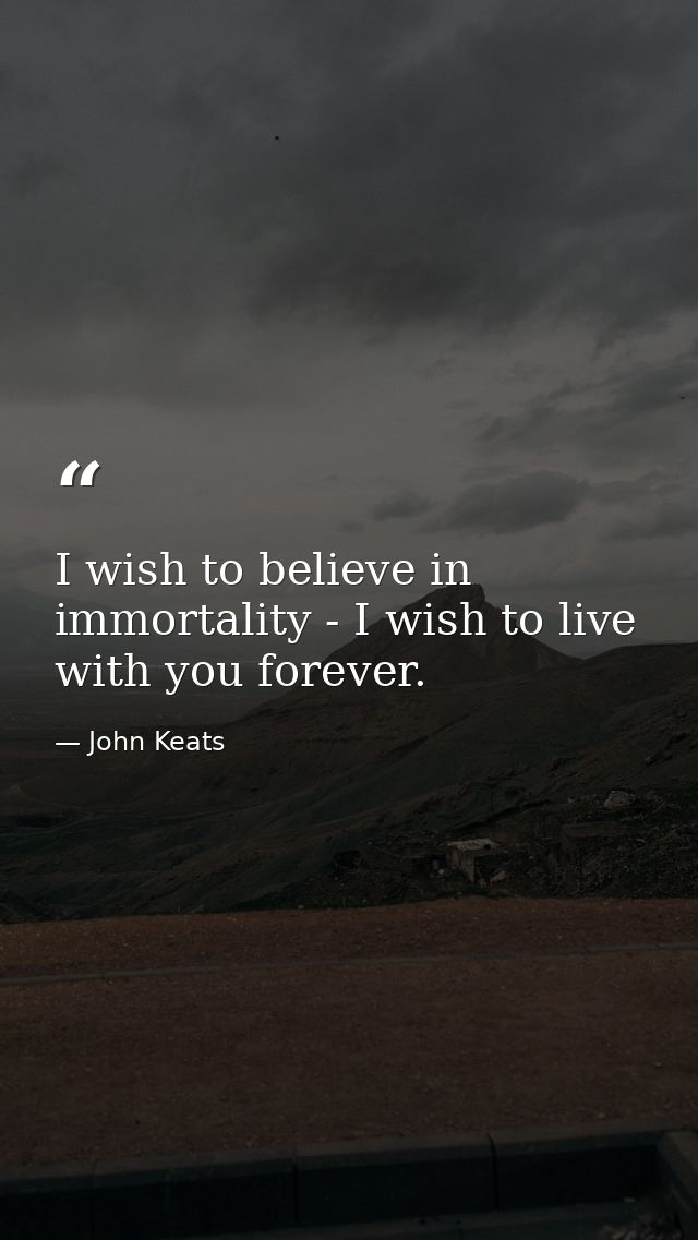 I wish to believe in immortality - I wish to live with you forever. — John Keats