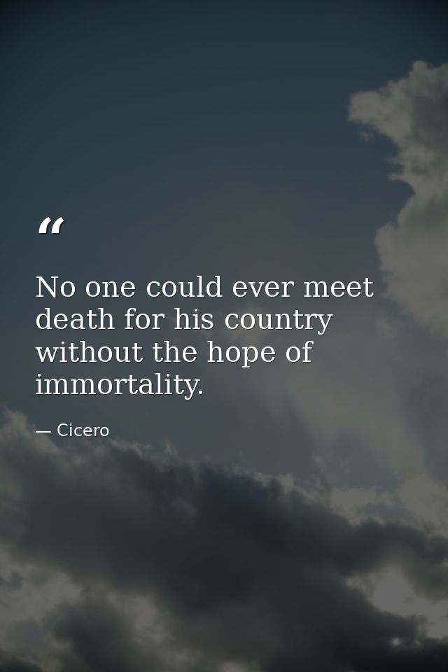 No one could ever meet death for his country without the hope of immortality. — Cicero