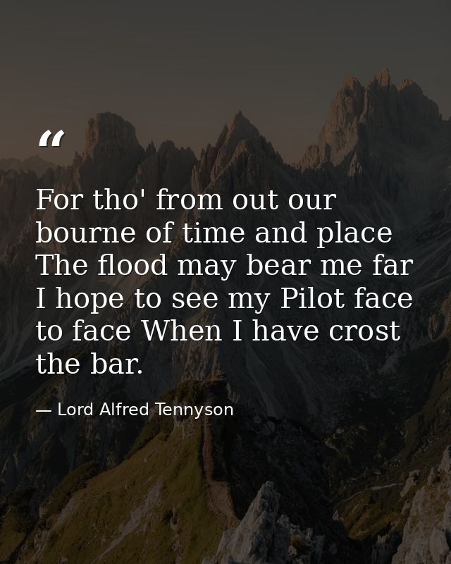For tho' from out our bourne of time and place The flood may bear me far  I hope to see my Pilot face to face When I hav — Lord Alfred Tennyson