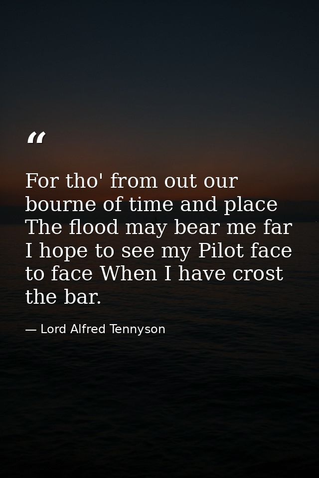 For tho' from out our bourne of time and place The flood may bear me far  I hope to see my Pilot face to face When I hav — Lord Alfred Tennyson