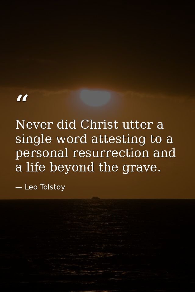 Never did Christ utter a single word attesting to a personal resurrection and a life beyond the grave. — Leo Tolstoy