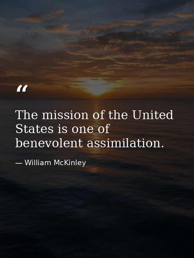 The mission of the United States is one of benevolent assimilation. — William McKinley