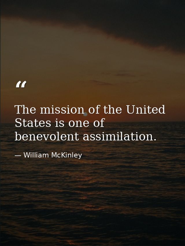 The mission of the United States is one of benevolent assimilation. — William McKinley