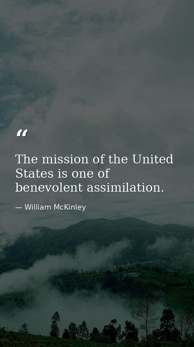 The mission of the United States is one of benevolent assimilation. — William McKinley