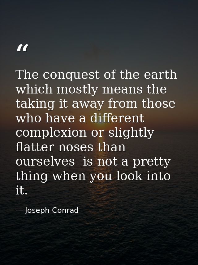 The conquest of the earth  which mostly means the taking it away from those who have a different complexion or slightly  — Joseph Conrad