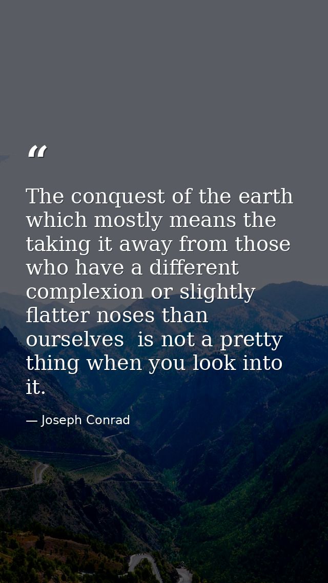 The conquest of the earth  which mostly means the taking it away from those who have a different complexion or slightly  — Joseph Conrad