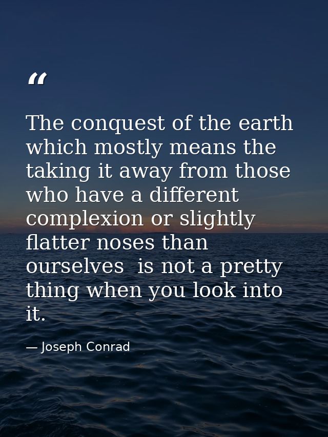 The conquest of the earth  which mostly means the taking it away from those who have a different complexion or slightly  — Joseph Conrad