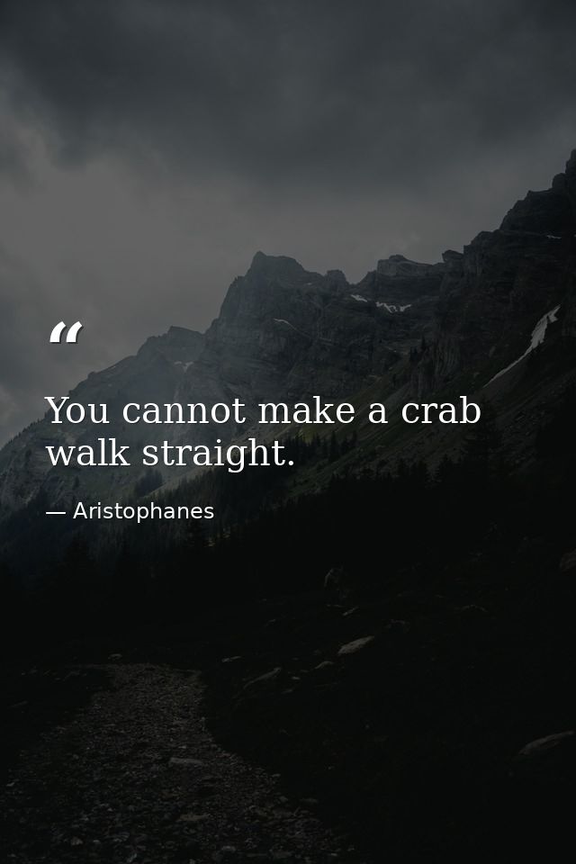 You cannot make a crab walk straight. — Aristophanes
