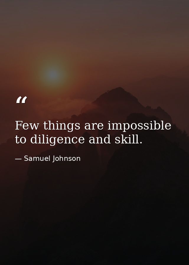 Few things are impossible to diligence and skill. — Samuel Johnson