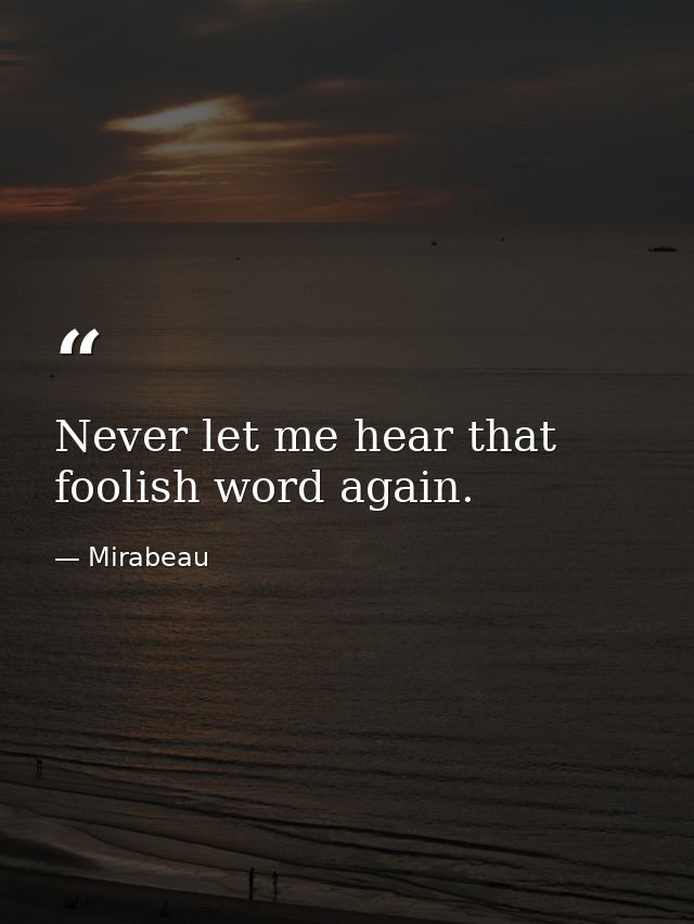 Never let me hear that foolish word again. — Mirabeau