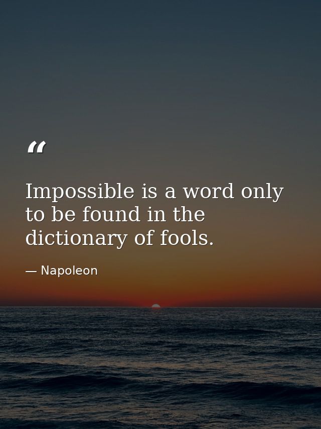 Impossible is a word only to be found in the dictionary of fools. — Napoleon