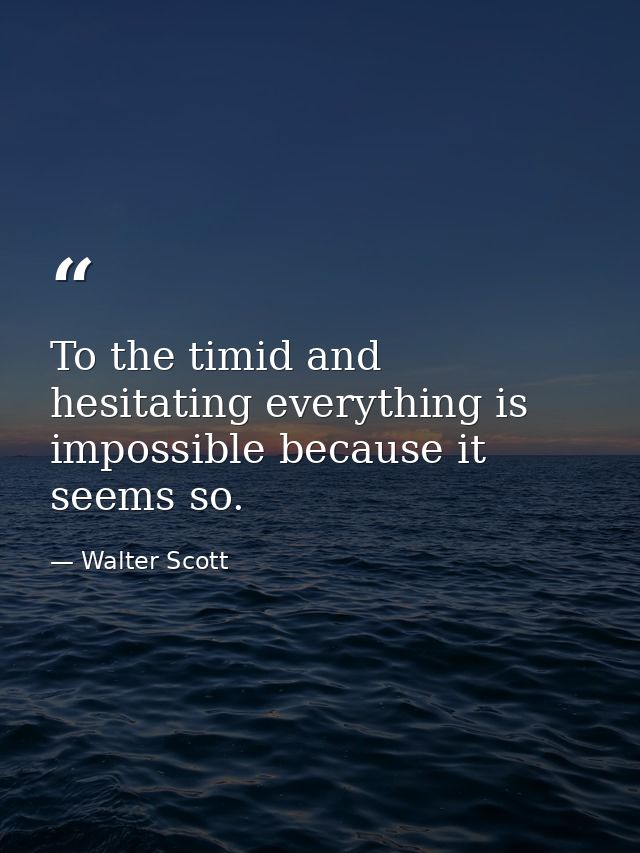 To the timid and hesitating everything is impossible because it seems so. — Walter Scott