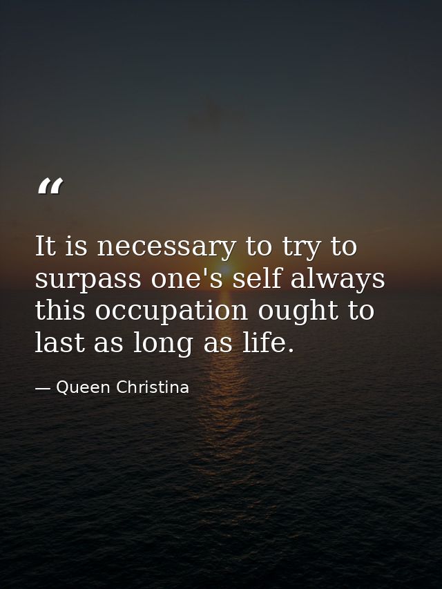 It is necessary to try to surpass one's self always  this occupation ought to last as long as life. — Queen Christina