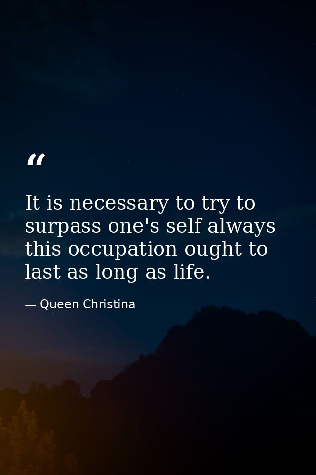 It is necessary to try to surpass one's self always  this occupation ought to last as long as life. — Queen Christina