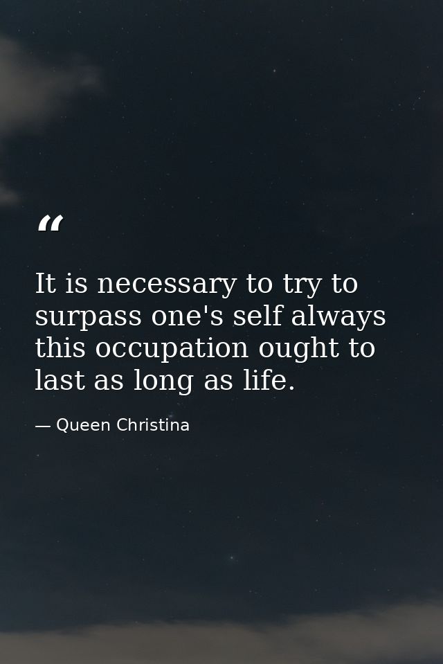It is necessary to try to surpass one's self always  this occupation ought to last as long as life. — Queen Christina