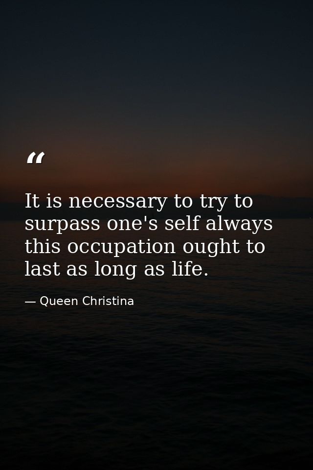 It is necessary to try to surpass one's self always  this occupation ought to last as long as life. — Queen Christina