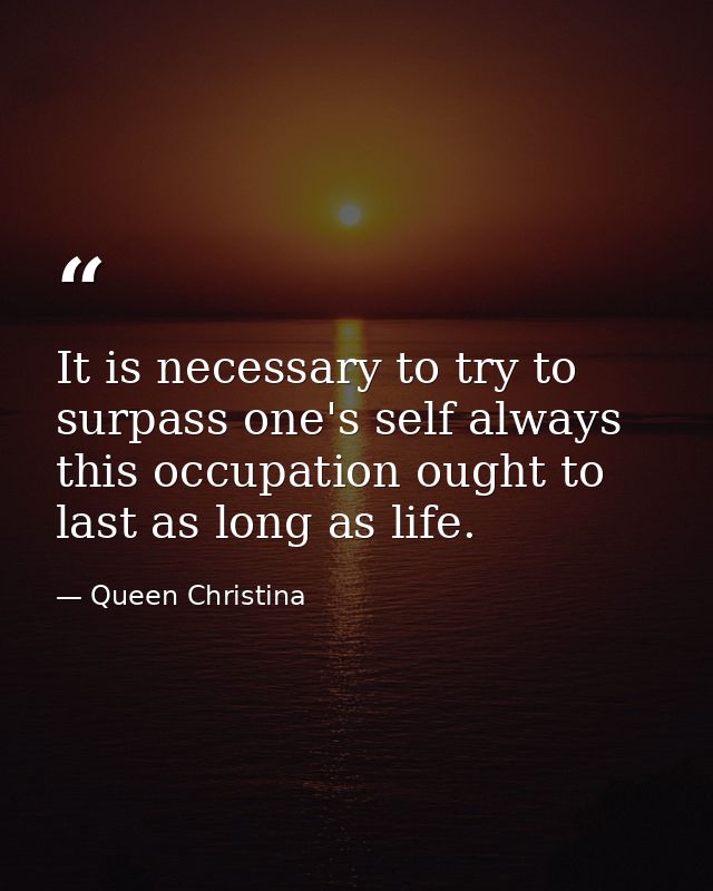 It is necessary to try to surpass one's self always  this occupation ought to last as long as life. — Queen Christina