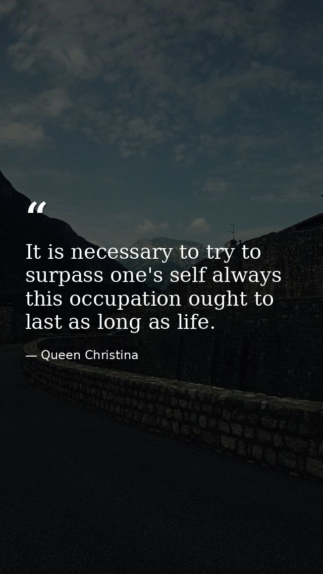 It is necessary to try to surpass one's self always  this occupation ought to last as long as life. — Queen Christina