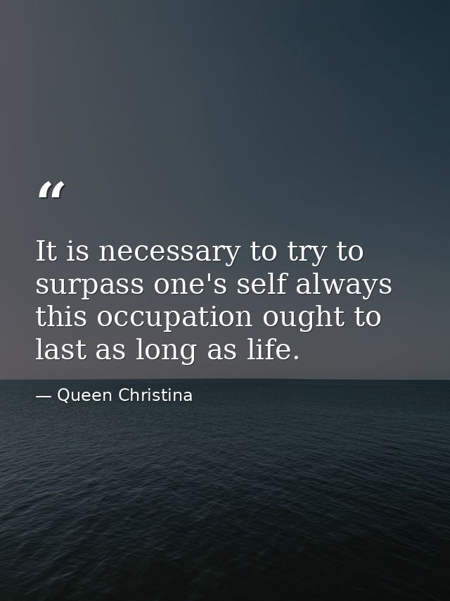It is necessary to try to surpass one's self always  this occupation ought to last as long as life. — Queen Christina