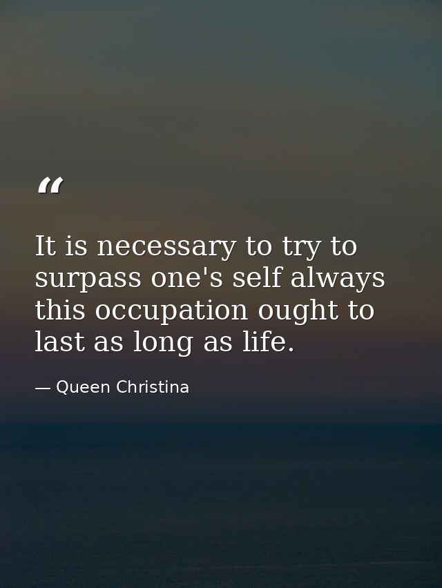 It is necessary to try to surpass one's self always  this occupation ought to last as long as life. — Queen Christina