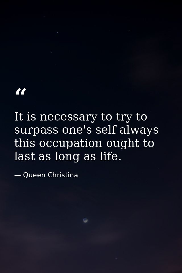 It is necessary to try to surpass one's self always  this occupation ought to last as long as life. — Queen Christina