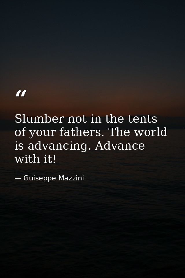 Slumber not in the tents of your fathers. The world is advancing. Advance with it! — Guiseppe Mazzini