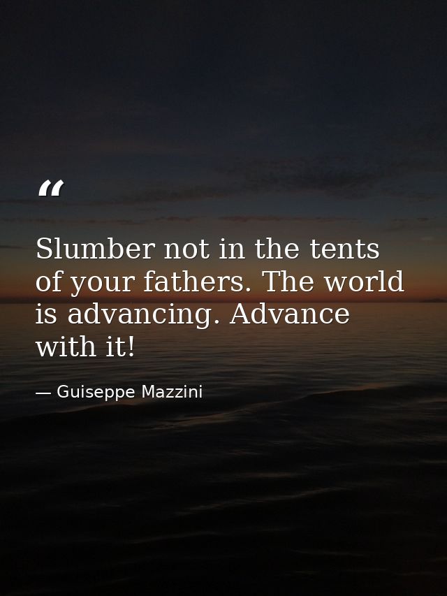 Slumber not in the tents of your fathers. The world is advancing. Advance with it! — Guiseppe Mazzini