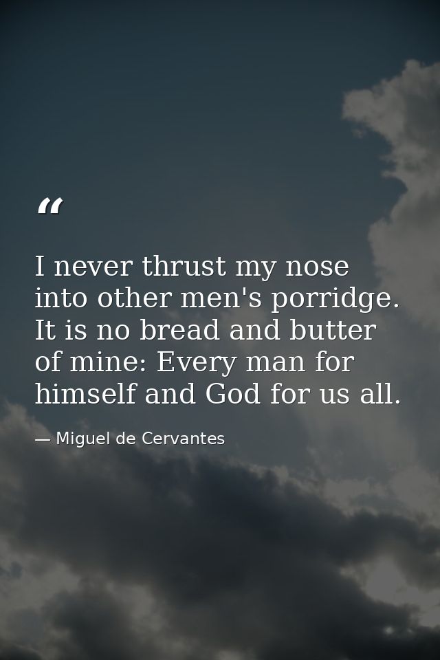 I never thrust my nose into other men's porridge. It is no bread and butter of mine: Every man for himself and God for u — Miguel de Cervantes