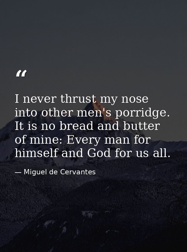 I never thrust my nose into other men's porridge. It is no bread and butter of mine: Every man for himself and God for u — Miguel de Cervantes