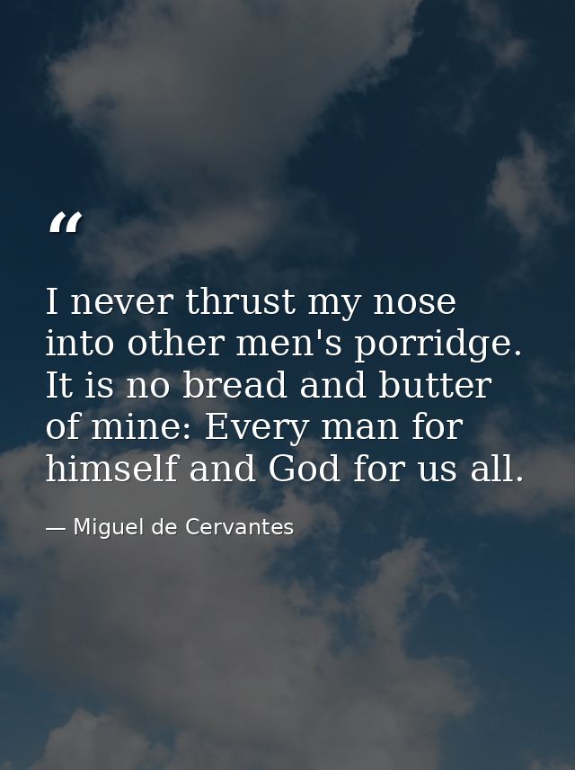 I never thrust my nose into other men's porridge. It is no bread and butter of mine: Every man for himself and God for u — Miguel de Cervantes