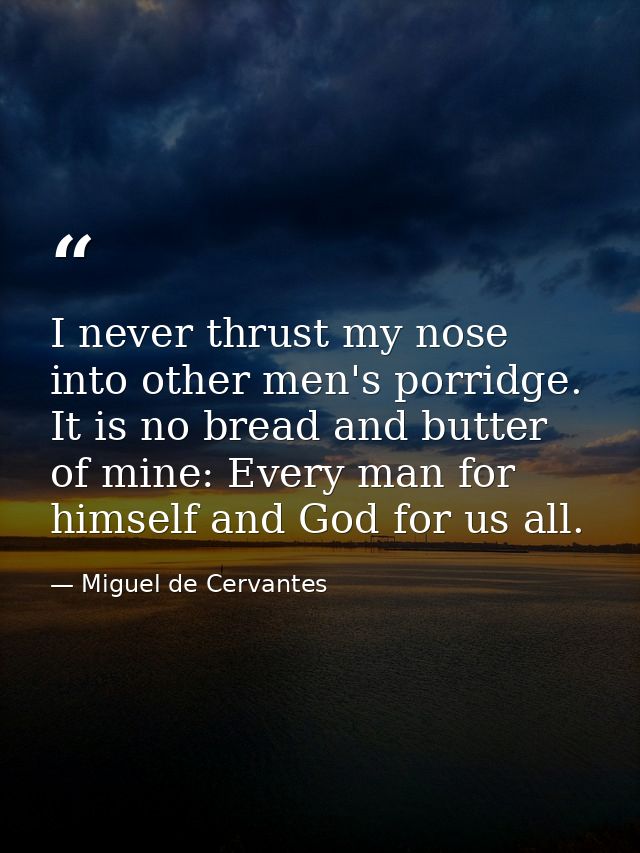 I never thrust my nose into other men's porridge. It is no bread and butter of mine: Every man for himself and God for u — Miguel de Cervantes