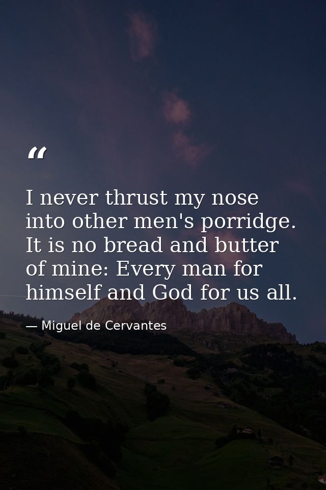 I never thrust my nose into other men's porridge. It is no bread and butter of mine: Every man for himself and God for u — Miguel de Cervantes