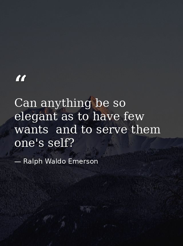 Can anything be so elegant as to have few wants  and to serve them one's self? — Ralph Waldo Emerson