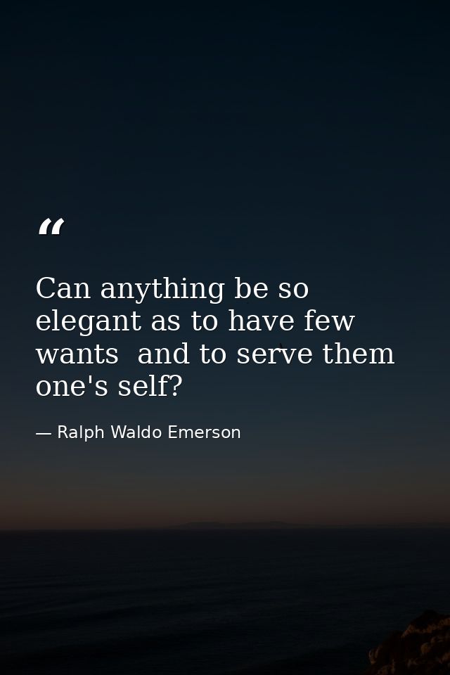 Can anything be so elegant as to have few wants  and to serve them one's self? — Ralph Waldo Emerson