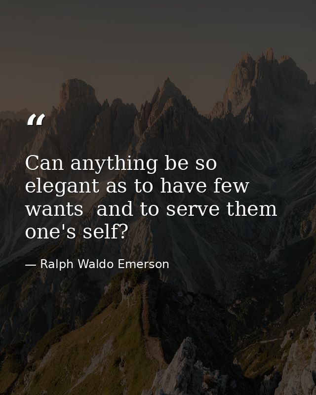 Can anything be so elegant as to have few wants  and to serve them one's self? — Ralph Waldo Emerson