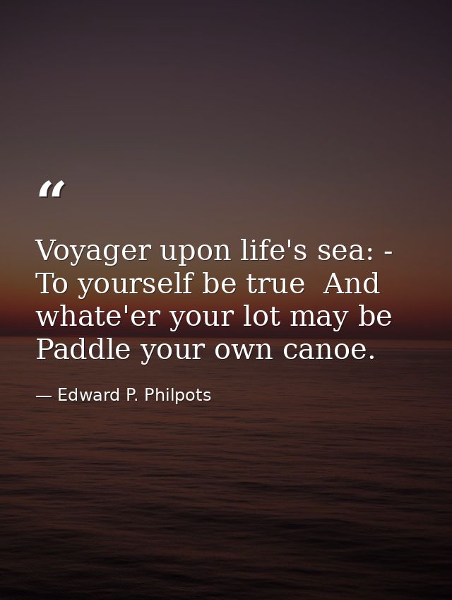 Voyager upon life's sea: -  To yourself be true  And whate'er your lot may be  Paddle your own canoe. — Edward P. Philpots